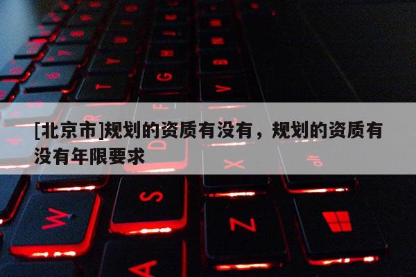 [北京市]規劃的資質有沒有，規劃的資質有沒有年限要求