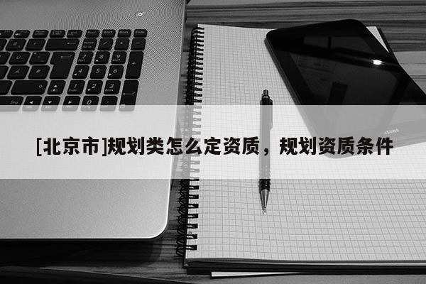 [北京市]規劃類怎么定資質，規劃資質條件