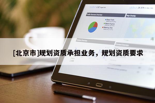[北京市]規(guī)劃資質(zhì)承擔(dān)業(yè)務(wù)，規(guī)劃資質(zhì)要求