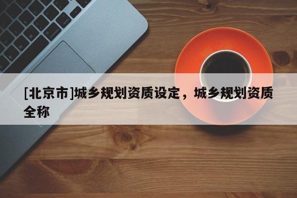 [北京市]城鄉(xiāng)規(guī)劃資質(zhì)設(shè)定，城鄉(xiāng)規(guī)劃資質(zhì)全稱
