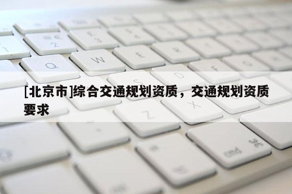 [北京市]綜合交通規劃資質，交通規劃資質要求