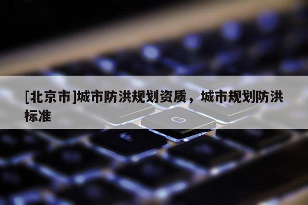 [北京市]城市防洪規劃資質，城市規劃防洪標準
