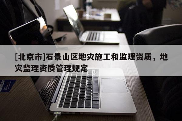 [北京市]石景山區地災施工和監理資質，地災監理資質管理規定