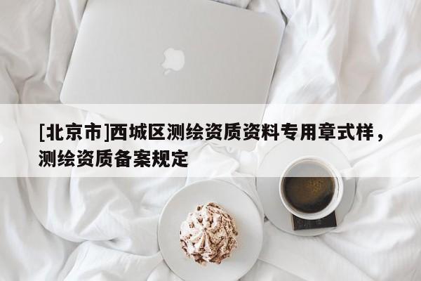 [北京市]西城區(qū)測繪資質(zhì)資料專用章式樣，測繪資質(zhì)備案規(guī)定