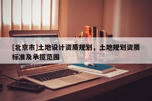 [北京市]土地設計資質規劃，土地規劃資質標準及承攬范圍