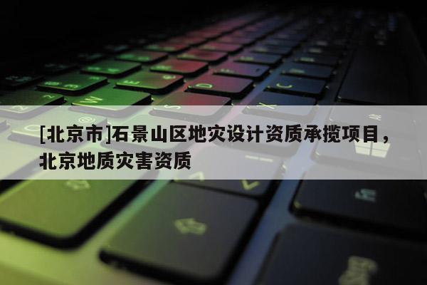 [北京市]石景山區地災設計資質承攬項目，北京地質災害資質