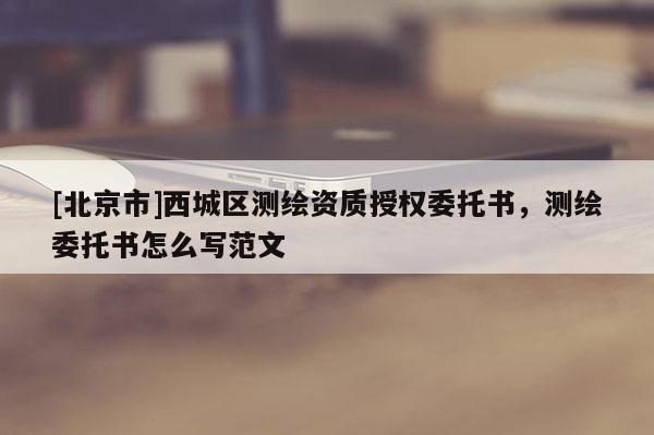 [北京市]西城區(qū)測繪資質(zhì)授權(quán)委托書，測繪委托書怎么寫范文