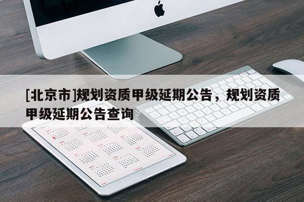 [北京市]規劃資質甲級延期公告，規劃資質甲級延期公告查詢