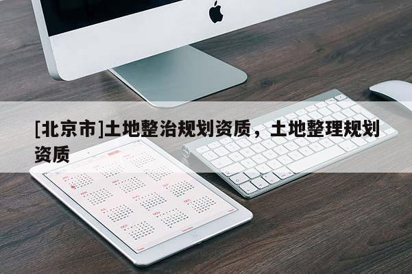 [北京市]土地整治規劃資質，土地整理規劃資質