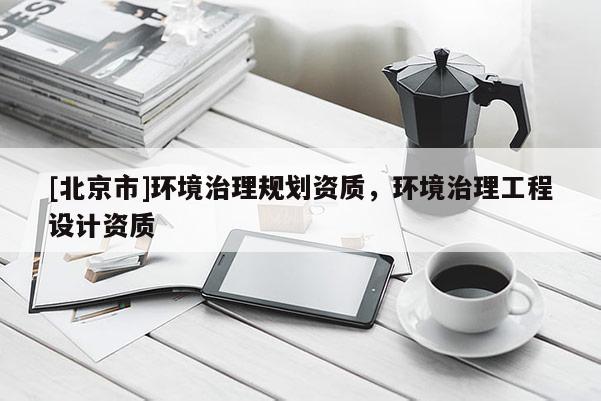 [北京市]環境治理規劃資質，環境治理工程設計資質