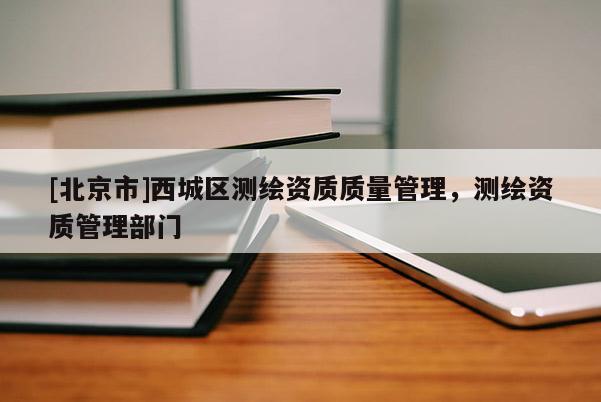[北京市]西城區測繪資質質量管理，測繪資質管理部門