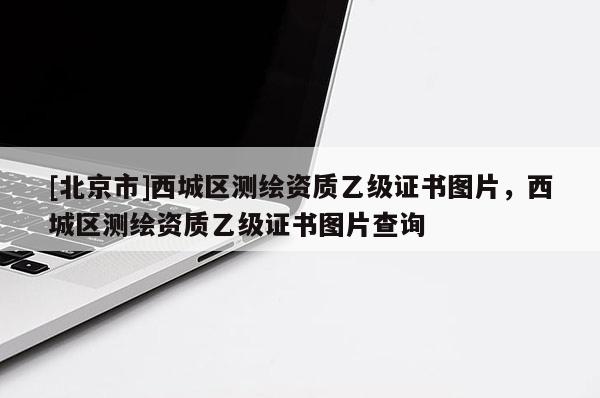 [北京市]西城區測繪資質乙級證書圖片，西城區測繪資質乙級證書圖片查詢
