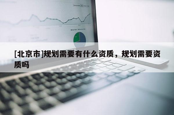 [北京市]規(guī)劃需要有什么資質(zhì)，規(guī)劃需要資質(zhì)嗎