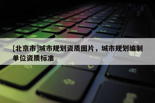 [北京市]城市規(guī)劃資質(zhì)圖片，城市規(guī)劃編制單位資質(zhì)標準