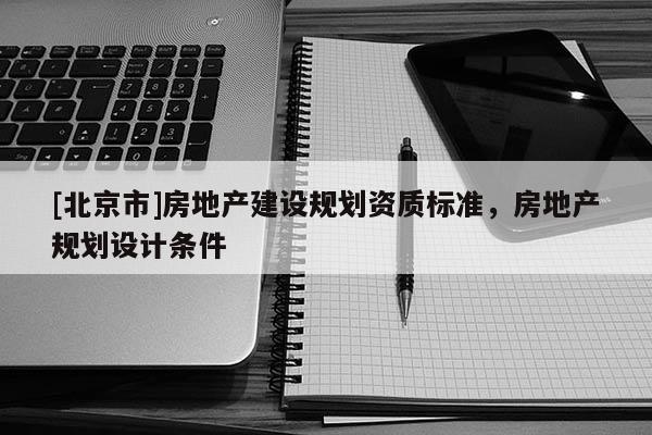 [北京市]房地產(chǎn)建設規(guī)劃資質(zhì)標準，房地產(chǎn)規(guī)劃設計條件