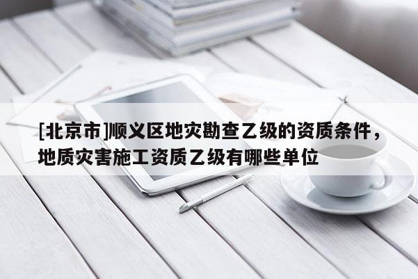 [北京市]順義區地災勘查乙級的資質條件，地質災害施工資質乙級有哪些單位