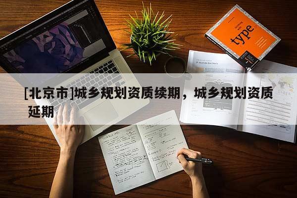 [北京市]城鄉規劃資質續期，城鄉規劃資質 延期