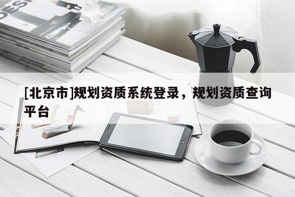 [北京市]規劃資質系統登錄，規劃資質查詢平臺