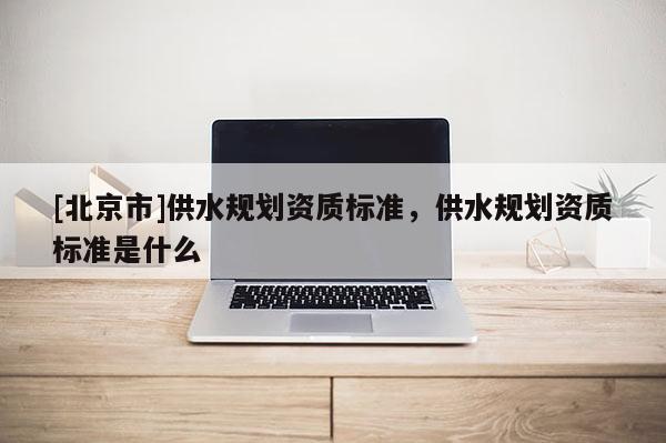 [北京市]供水規劃資質標準，供水規劃資質標準是什么