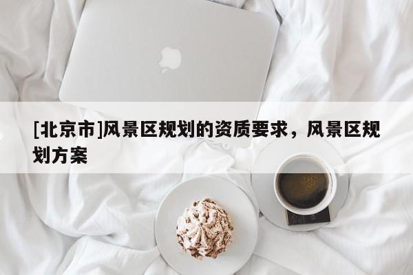 [北京市]風景區規劃的資質要求，風景區規劃方案