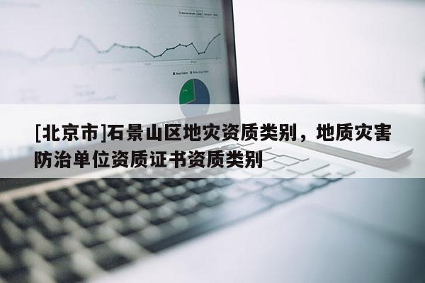 [北京市]石景山區地災資質類別，地質災害防治單位資質證書資質類別