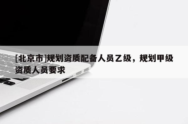 [北京市]規劃資質配備人員乙級，規劃甲級資質人員要求
