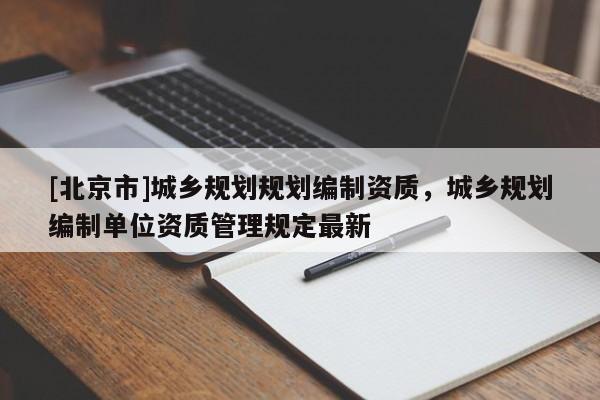 [北京市]城鄉規劃規劃編制資質，城鄉規劃編制單位資質管理規定最新