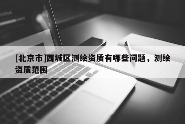 [北京市]西城區測繪資質有哪些問題，測繪資質范圍