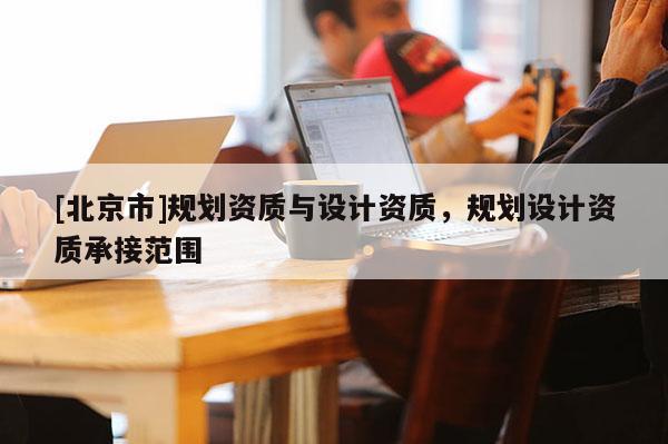 [北京市]規劃資質與設計資質，規劃設計資質承接范圍
