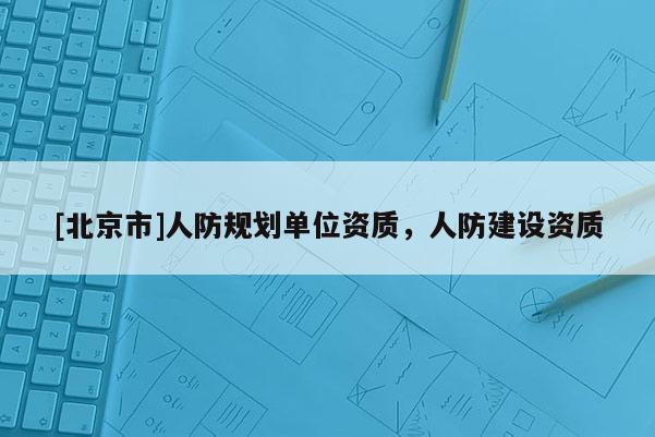 [北京市]人防規劃單位資質，人防建設資質