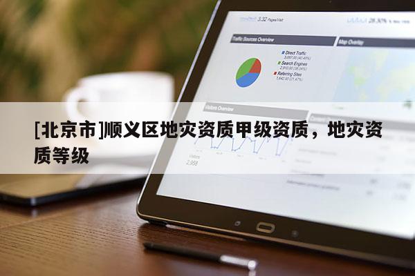 [北京市]順義區(qū)地災(zāi)資質(zhì)甲級資質(zhì)，地災(zāi)資質(zhì)等級