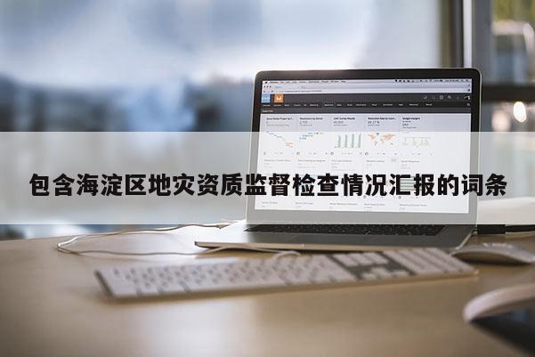 包含海淀區(qū)地災(zāi)資質(zhì)監(jiān)督檢查情況匯報的詞條