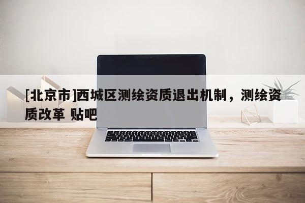 [北京市]西城區測繪資質退出機制，測繪資質改革 貼吧