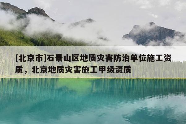 [北京市]石景山區(qū)地質(zhì)災(zāi)害防治單位施工資質(zhì)，北京地質(zhì)災(zāi)害施工甲級資質(zhì)