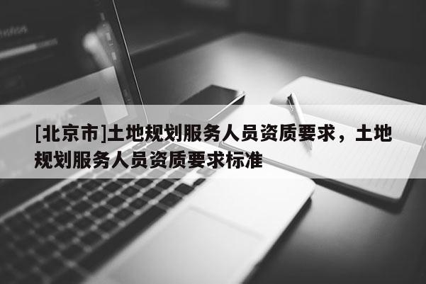 [北京市]土地規劃服務人員資質要求，土地規劃服務人員資質要求標準