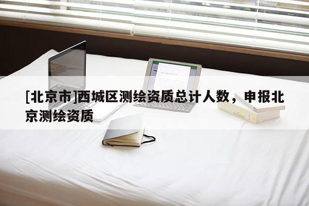[北京市]西城區測繪資質總計人數，申報北京測繪資質
