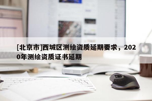 [北京市]西城區測繪資質延期要求，2020年測繪資質證書延期