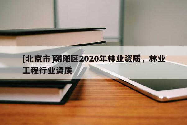 [北京市]朝陽區2020年林業資質，林業工程行業資質
