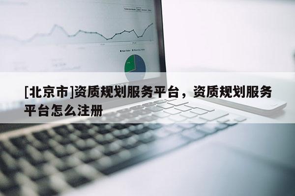 [北京市]資質規劃服務平臺，資質規劃服務平臺怎么注冊