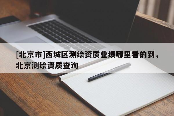 [北京市]西城區(qū)測繪資質(zhì)業(yè)績哪里看的到，北京測繪資質(zhì)查詢