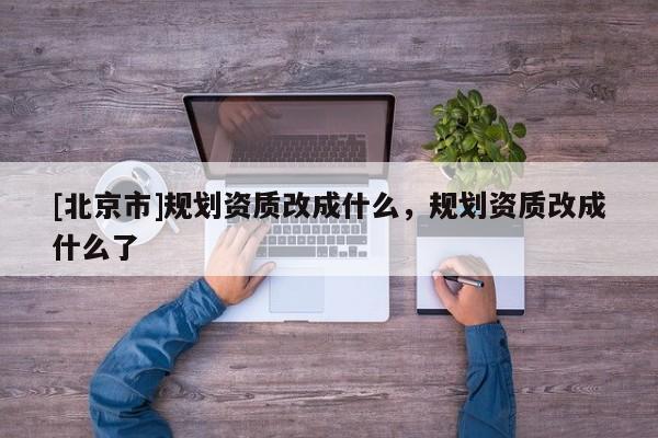 [北京市]規劃資質改成什么，規劃資質改成什么了