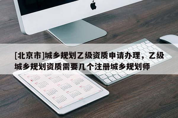 [北京市]城鄉規劃乙級資質申請辦理，乙級城鄉規劃資質需要幾個注冊城鄉規劃師