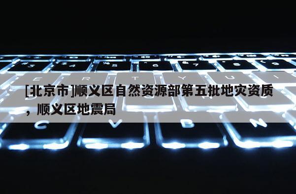 [北京市]順義區自然資源部第五批地災資質，順義區地震局