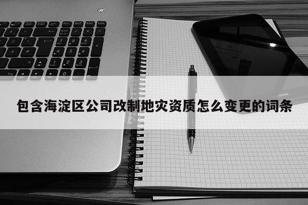 包含海淀區公司改制地災資質怎么變更的詞條
