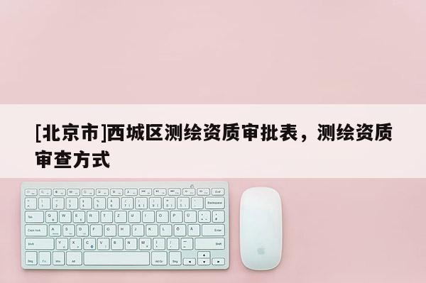 [北京市]西城區測繪資質審批表，測繪資質審查方式