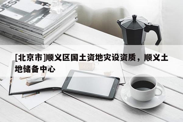 [北京市]順義區國土資地災設資質，順義土地儲備中心