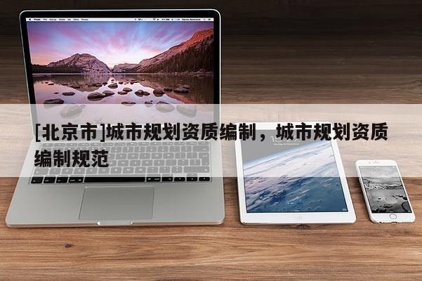 [北京市]城市規(guī)劃資質(zhì)編制，城市規(guī)劃資質(zhì)編制規(guī)范