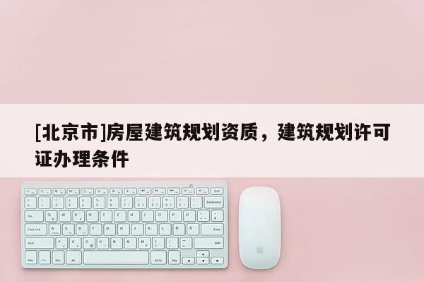 [北京市]房屋建筑規(guī)劃資質(zhì)，建筑規(guī)劃許可證辦理?xiàng)l件