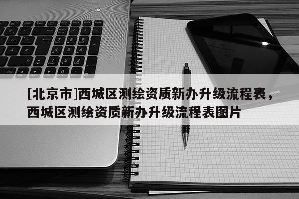 [北京市]西城區(qū)測(cè)繪資質(zhì)新辦升級(jí)流程表，西城區(qū)測(cè)繪資質(zhì)新辦升級(jí)流程表圖片