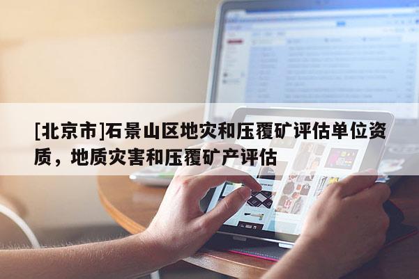 [北京市]石景山區地災和壓覆礦評估單位資質，地質災害和壓覆礦產評估